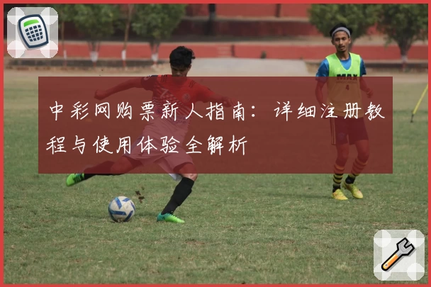 中彩网购票新人指南：详细注册教程与使用体验全解析