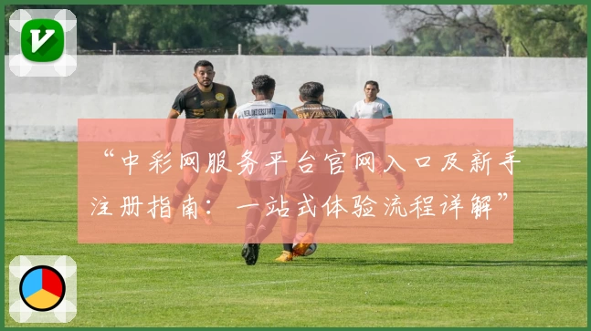 “中彩网服务平台官网入口及新手注册指南：一站式体验流程详解”