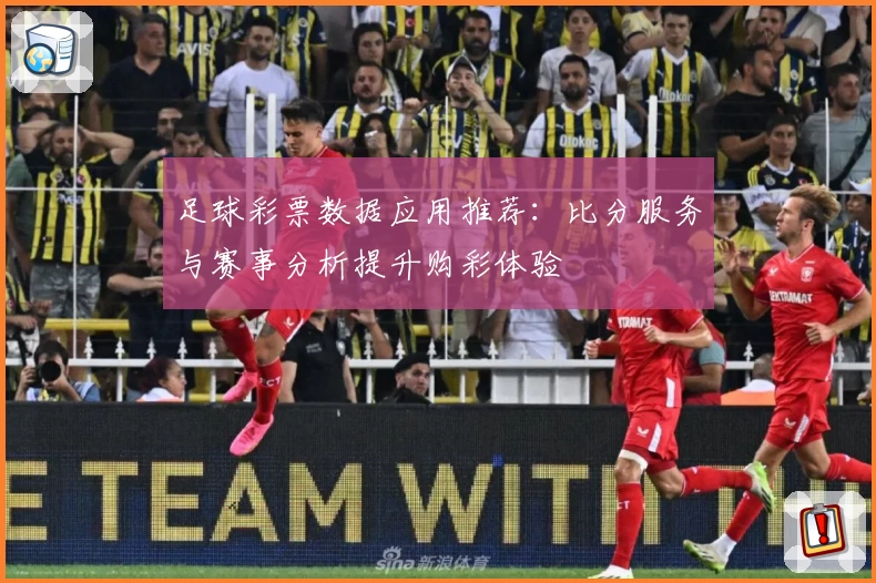 足球彩票数据应用推荐：比分服务与赛事分析提升购彩体验