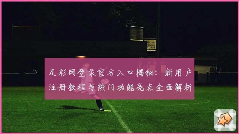 足彩网登录官方入口揭秘：新用户注册教程与热门功能亮点全面解析