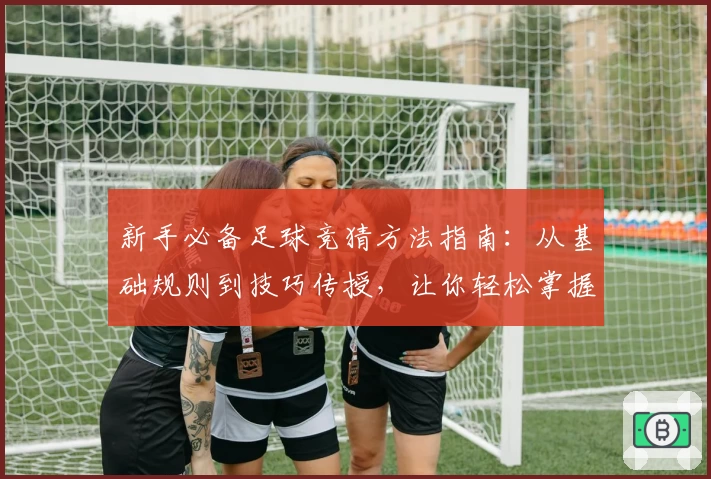 新手必备足球竞猜方法指南：从基础规则到技巧传授，让你轻松掌握诀窍