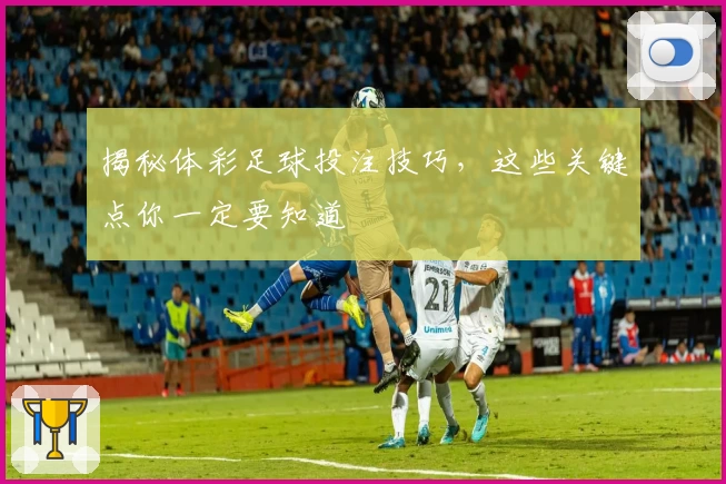 揭秘体彩足球投注技巧，这些关键点你一定要知道