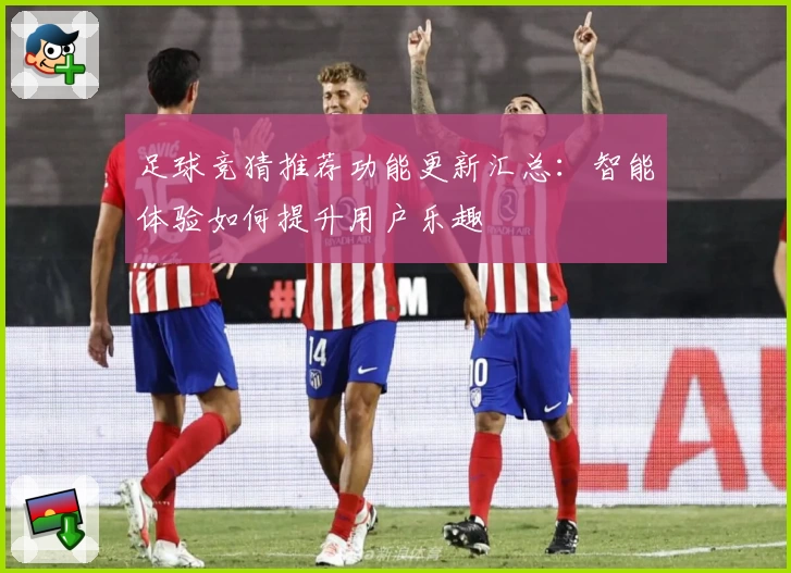 足球竞猜推荐功能更新汇总：智能体验如何提升用户乐趣