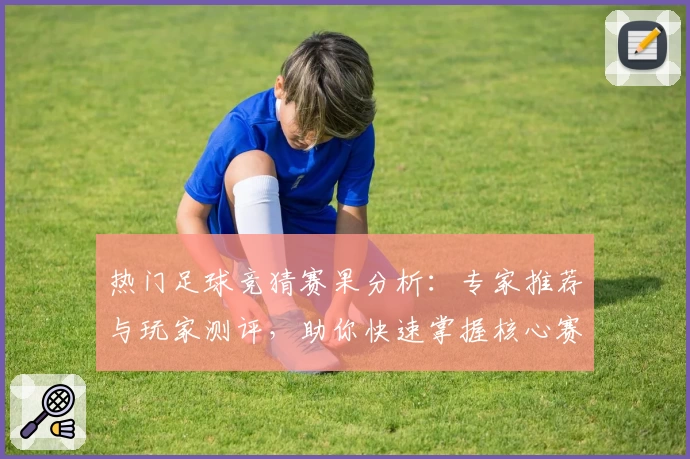 热门足球竞猜赛果分析：专家推荐与玩家测评，助你快速掌握核心赛事动态