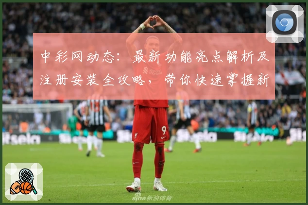 中彩网动态：最新功能亮点解析及注册安装全攻略，带你快速掌握新变化
