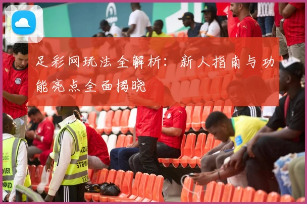 足彩网玩法全解析：新人指南与功能亮点全面揭晓