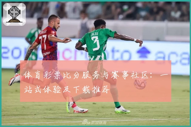 体育彩票比分服务与赛事社区:一站式体验及下载推荐