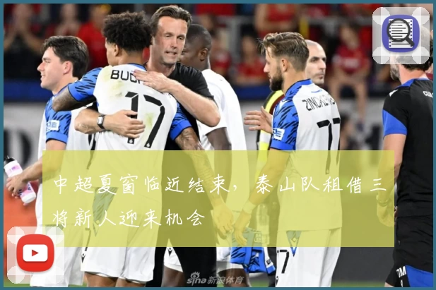 中超夏窗临近结束,泰山队租借三将新人迎来机会