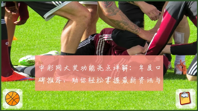 中彩网大奖功能亮点详解：年度口碑推荐，助你轻松掌握最新资讯与玩法技巧