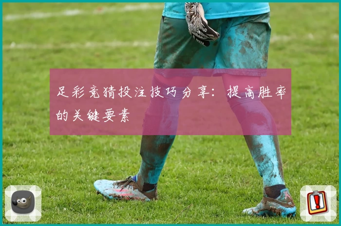 足彩竞猜投注技巧分享:提高胜率的关键要素