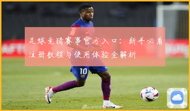 足球竞猜赛事官方入口：新手必看注册教程与使用体验全解析