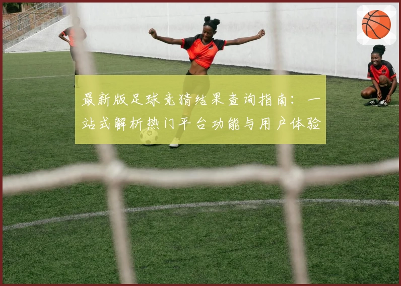 最新版足球竞猜结果查询指南：一站式解析热门平台功能与用户体验