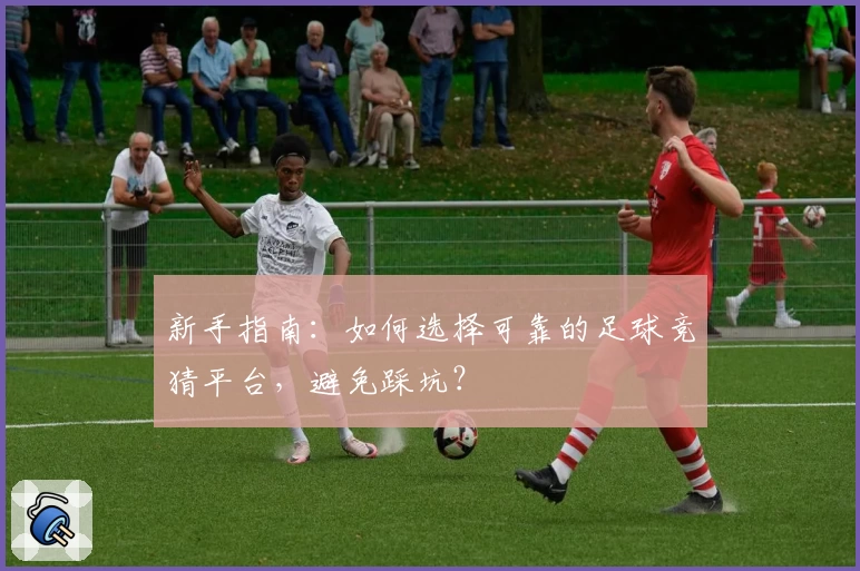 新手指南：如何选择可靠的足球竞猜平台，避免踩坑？
